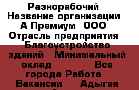 Разнорабочий › Название организации ­ А-Премиум, ООО › Отрасль предприятия ­ Благоустройство зданий › Минимальный оклад ­ 25 000 - Все города Работа » Вакансии   . Адыгея респ.,Адыгейск г.